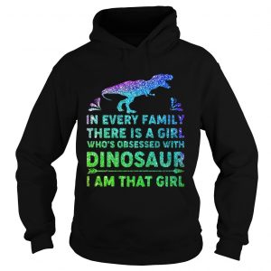 Hoodie In every family there is a girl whos obsessed with dinosaur I am that girl shirt