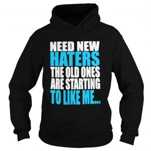 Hoodie Need new haters the old ones are starting to like me shirt