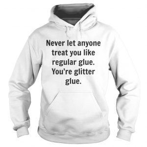 Hoodie Never let anyone treat you like regular glue youre glitter glue shirt