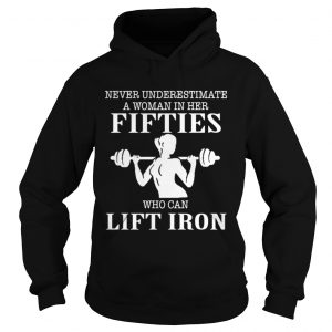 Hoodie Never underestimate a woman in her fifties who can lift iron shirt