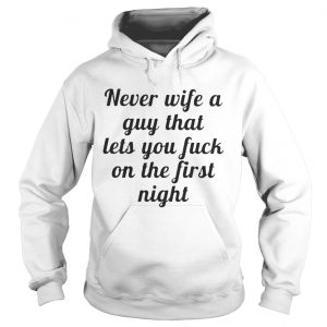 Hoodie Never wife a guy that lets you fuck on the first night shirt