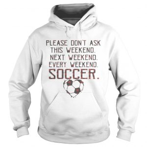 Hoodie Please dont ask this weekend next weekend every weekend soccer shirt