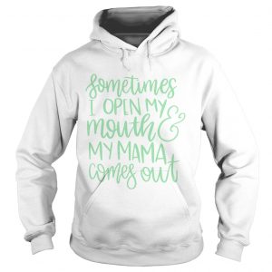Hoodie Sometimes I open my mouth and my mama comes out shirt