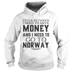 Hoodie Stuck between I need to save money and I need to go to norway shirt