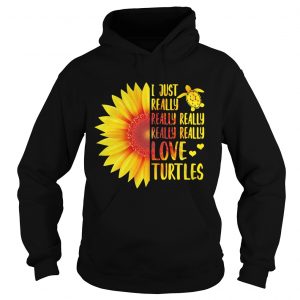 Hoodie Sunflower I just really really really really love turtles shirt