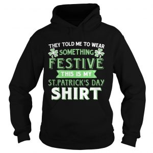 Hoodie They Told Me To Wear Something Festive This Is My St Patricks Day TShirt