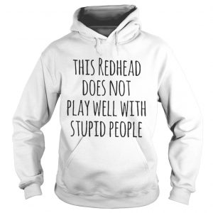 Hoodie This redhead does not play well with stupid people shirt