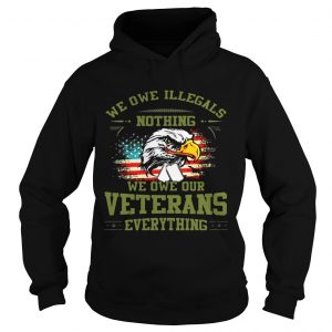 Hoodie We Owe Illegals Nothing We Owe Our Veterans Everything shirt TShirt