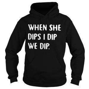 Hoodie When she dips I dip we dip shirt