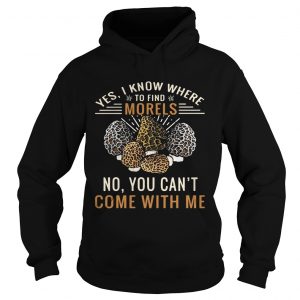 Hoodie Yes I know where to find morels no you cant come with me shirt