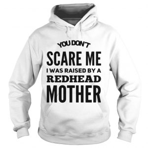 Hoodie You dont scared me I was raised by a redhead mother shirt