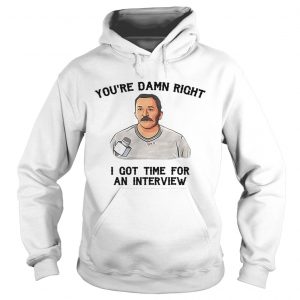 Hoodie Youre damn right I got time for an interview shirt