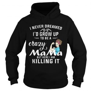 I Never Dreamed Id Grow Up To Be A Crazy Mama But Killing It Hoodie