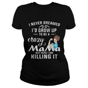 I Never Dreamed Id Grow Up To Be A Crazy Mama But Killing It Ladies Tee