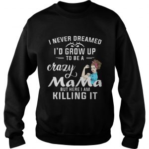 I Never Dreamed Id Grow Up To Be A Crazy Mama But Killing It Sweatshirt