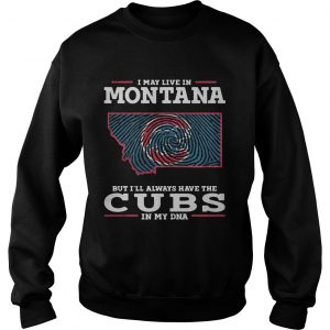 I may live in Montana but Ill always have the Cubs in my DNA Sweatshirt