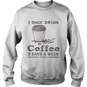 I only drink coffee 3 days a week yesterday today and tomorrow Sweatshirt