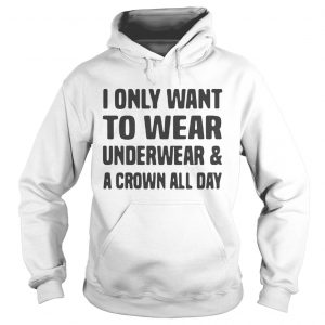 I only want to wear underwear and a crown all day Hoodie