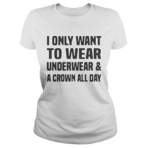 I only want to wear underwear and a crown all day Ladies Tee