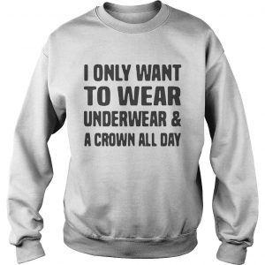 I only want to wear underwear and a crown all day Sweatshirt