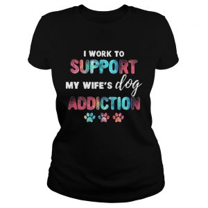 I work to support my wifes dog addiction Ladies Tee
