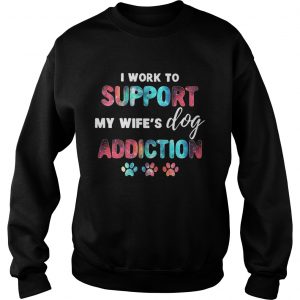 I work to support my wifes dog addiction Sweatshirt