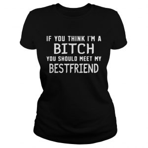 If you think Im a bitch you should meet my best friend Ladies Tee
