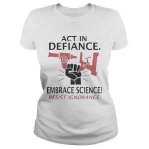 Ladies Tee Act in defiance embrace science resist ignorance Shirt