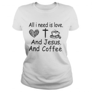 Ladies Tee All I need is love and Jesus and coffee shirt