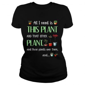 Ladies Tee All I need is this plant and that other plant and those plant over there TShirt