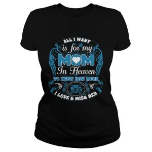 Ladies Tee All I want is for my mom in heaven to know how much I love and miss her shirt