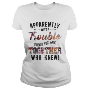 Ladies Tee Apparently were Trouble when we are together who knew shirt