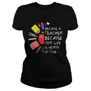 Ladies Tee Became A Teacher Because Your Life Is Worth My Time Teacher Supplies Flower Shirt