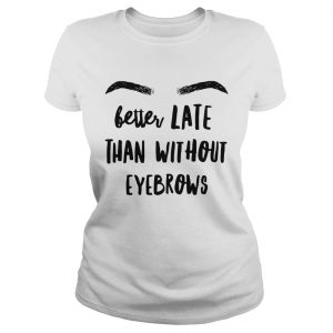 Ladies Tee Better late than without eyebrows shirt
