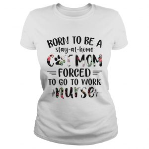 Ladies Tee Born to be a stayathome cat mom forced to go to work nurse shirt