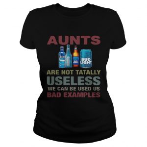 Ladies Tee Bud Light Aunts are not tatally useless we can be used us bad examples TShirt