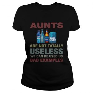 Ladies Tee Bud Light Aunts are not tatally useless we can be used us bad examples shirt