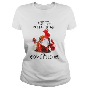 Ladies Tee Chicken Put the coffee down chickens and come feed us shirt