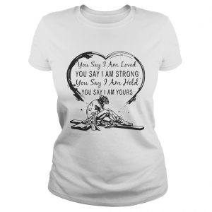 Ladies Tee Christian Jesus you say I am loved you say I am strong you say I am held you say I am yours shirt