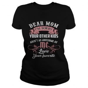Ladies Tee Dear mom I’m sorry your other kids aren’t as awesome as you love your favorite shirt