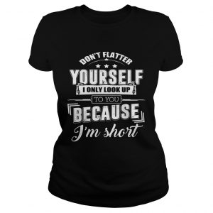 Ladies Tee Dont Flatter Yourself I Only Look Up To You Because Im Short Funny Shirt