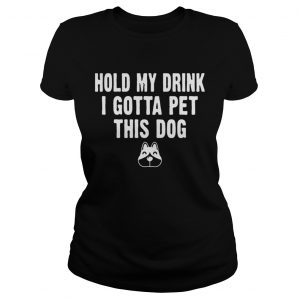 Ladies Tee Hold My Drink I Gotta Pet This Dog Tshirt Funny Humor Gift Shirt