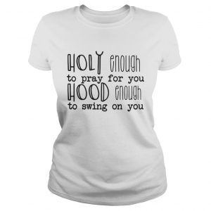 Ladies Tee Holy enough to pray for you hood enough to swing on you shirt