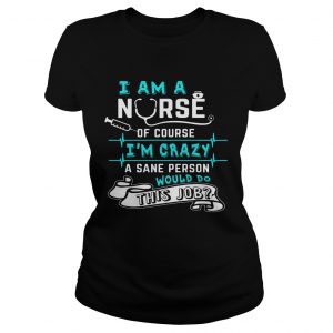 Ladies Tee I Am A Nurse Of Course Im Crazy Funny Gift Shirt