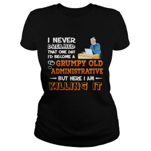 Ladies Tee I Never Dreamed That One Day Id Become A Grumpy Old Administrative Shirt