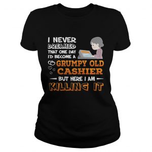 Ladies Tee I Never Dreamed That One Day Id Become A Grumpy Old Cashier Shirt