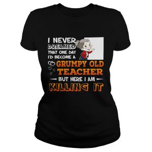 Ladies Tee I Never Dreamed That One Day Id Become A Grumpy Old Teacher Shirt