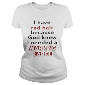 Ladies Tee I have red hair because God knew I needed a warning label shirt
