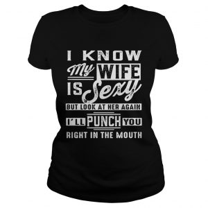 Ladies Tee I know my wife is sexy but look at her again Ill punch you right in the mouth shirt