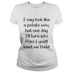 Ladies Tee I may look like a potato now but one day Ill turn into fries and youll want me then shirt